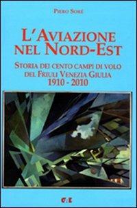 L'aviazione nel Nord-Est. Storia dei campi di volo del Friuli Venezia Giulia 1910-2010 - Piero Soré - copertina