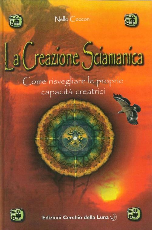 La creazione sciamanica. Come risvegliare le proprie capacità creatrici - Nello Ceccon - copertina