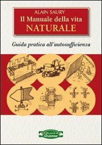 Il manuale della vita naturale. Guida pratica all'autosufficienza - Alain Saury - copertina