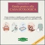 Guida pratica alla casa ecologica. Come riciclare e riutilizzare, pulire in modo naturale e coltivare in maniera biologica in vaso, giardino e orto