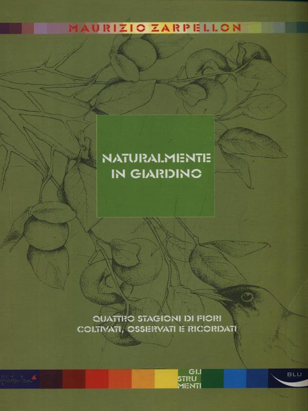 Naturalmente in giardino. Quattro stagioni di fiori coltivati, osservati e ricordati