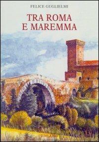 Tra Roma e Maremma. Saggi di storia, archeologia e arte - Felice Guglielmi - copertina