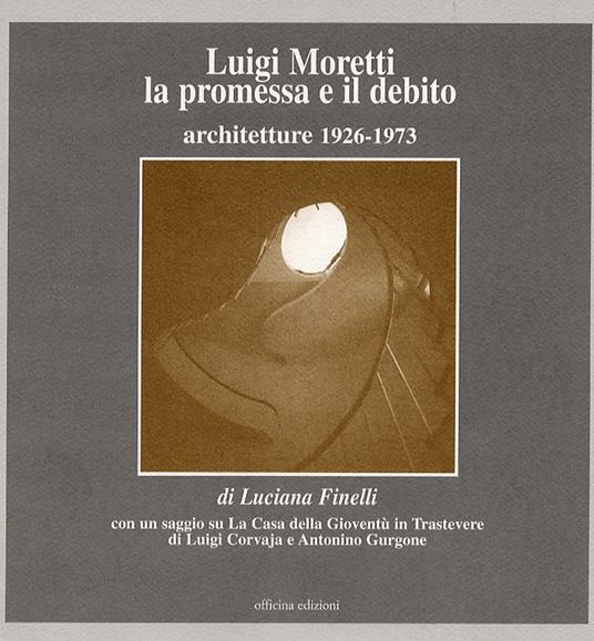 Luigi Moretti. La promessa e il debito. Architetture 1926-1973 - Luciana Finelli - copertina
