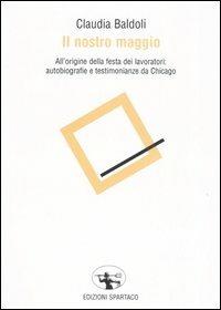 Il nostro maggio. All'origine della festa dei lavoratori: autobiografie e testimonianze da Chicago - Claudia Baldoli - copertina