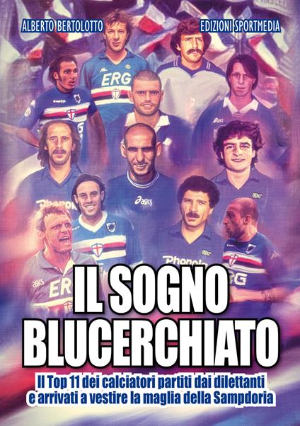 Il sogno blucerchiato. Il Top 11 dei calciatori partiti dai dilettanti e arrivati a vestire la maglia della Sampdoria - Alberto Bertolotto - copertina