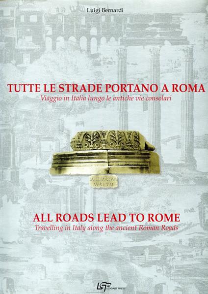 Tutte le strade portano a Roma. Viaggio in Italia lungo le antiche vie consolari. Ediz. italiana e inglese - Luigi Bernardi - copertina