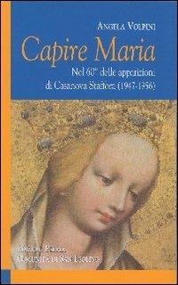 Capire Maria. Nel 60° anniversario delle apparizioni di Casanova Staffora (1947-1956) - Angela Volpini - copertina