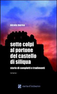 Sette colpi al portone del castello di Siliqua. Storie di complotti e tradimenti - Nicola Morea - copertina