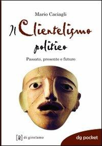 Il clientelismo politico. Passato, presente e futuro - Mario Caciagli - copertina