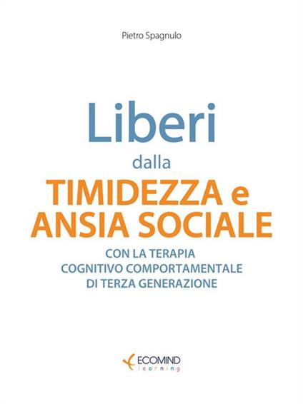 Liberi dalla timidezza e ansia sociale. Con la terapia cognitivo comportamentale di terza generazione - Pietro Spagnulo - ebook
