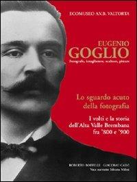 Eugenio Goglio. Fotografo, intagliatore, scultore, pittore. Lo sguardo acuto della fotografia. I volti e la stroia dell'Alta Valle Brembana fra '800 e '900 - Roberto Belotti,Giacomo Calvi,Silvana Milesi - copertina