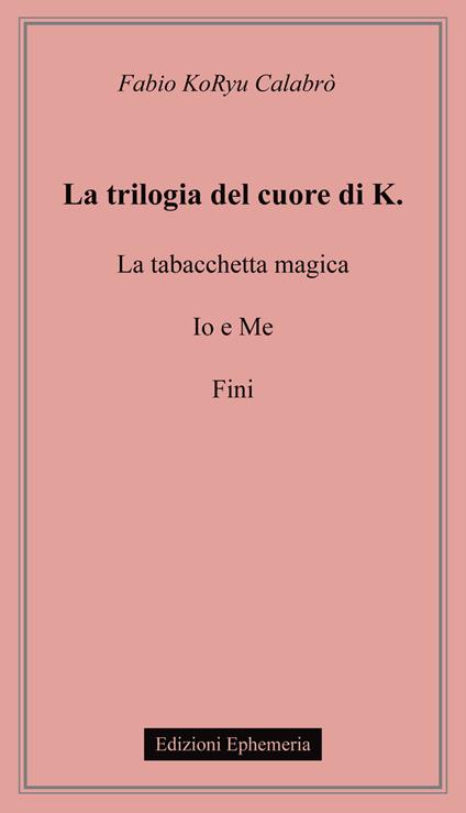 La trilogia del cuore di K.: La tabacchetta magica-Io e me-Fini - Fabio Koryu Calabrò - copertina