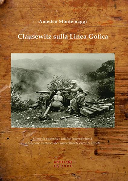 Clausewitz sulla Linea Gotica. Come la superiore tattica tedesca riuscì a bloccare l'attacco dei soverchianti eserciti alleati - Amedeo Montemaggi - copertina