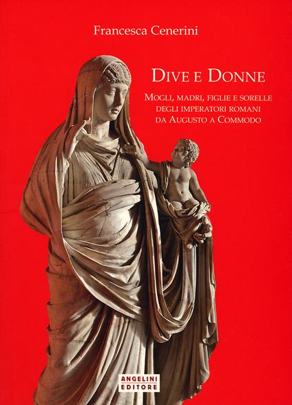 Dive e donne. Mogli, madri, figlie e sorelle degli imperatori romani da Augusto a Commodo - Francesca Cenerini - copertina
