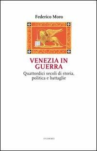 Venezia in guerra. Quattordici secoli di storia, politica e battaglie - Federico Moro - copertina