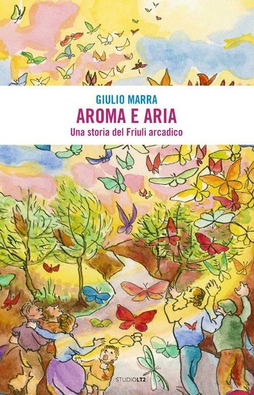 Aroma e aria. Una storia del Friuli arcadico - Giulio Marra - copertina