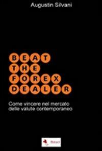 Beat the forex dealer. Come vincere nel mercato delle valute contemporaneo - Augustin Silvani - copertina