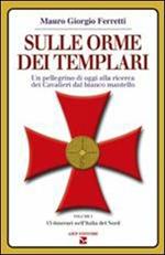 Sulle orme dei Templari. Un pellegrino di oggi alla ricerca dei Cavalieri dal bianco mantello. Vol. 1: 15 itinerari dell'Italia del nord.