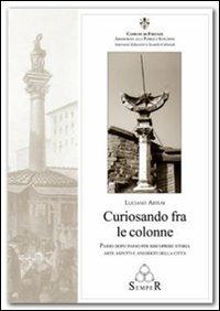 Curiosando fra le colonne. Passo dopo passo per riscoprire storie arte aspetti e aneddoti della città - Luciano Artusi - copertina