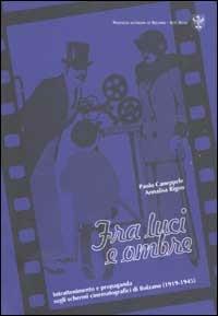 Fra luci e ombre. Intrattenimento e propaganda sugli schermi cinematografici di Bolzano (1919-1945) - Paolo Caneppele,Annalisa Rigon - copertina