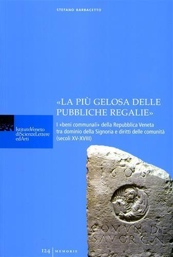 «La più gelosa delle pubbliche regalie». I «beni communali» della Repubblica veneta tra dominio della signoria e diritti delle comunità (secoli XV-XVIII) - Stefano Barbacetto - copertina