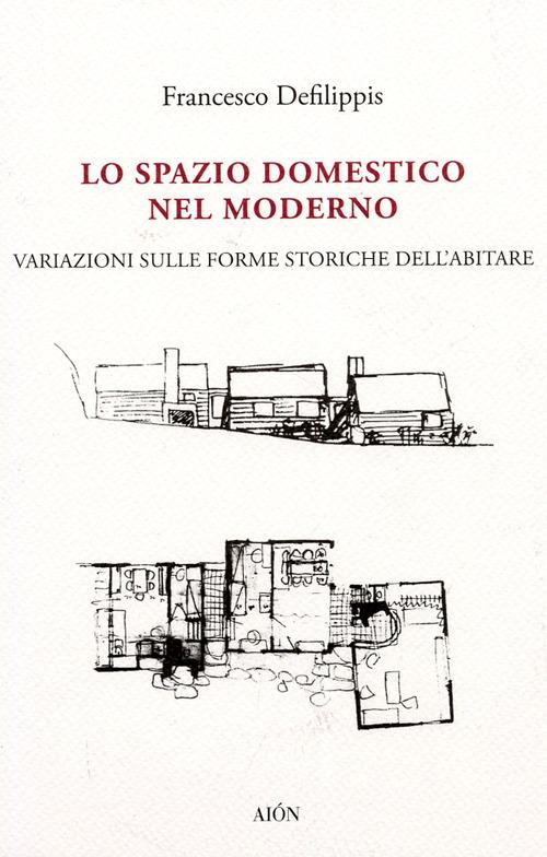 Lo spazio domestico nel moderno. Variazioni sulle forme storiche dell'abitare - Francesco Defilippis - copertina