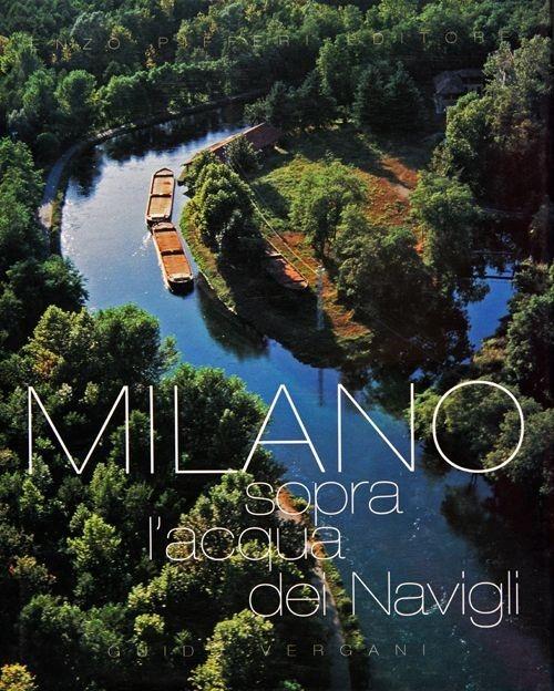 Milano. Sopra l'acqua dei Navigli - Enzo Pifferi,Guido Vergani,M. Grazia Sandri - copertina