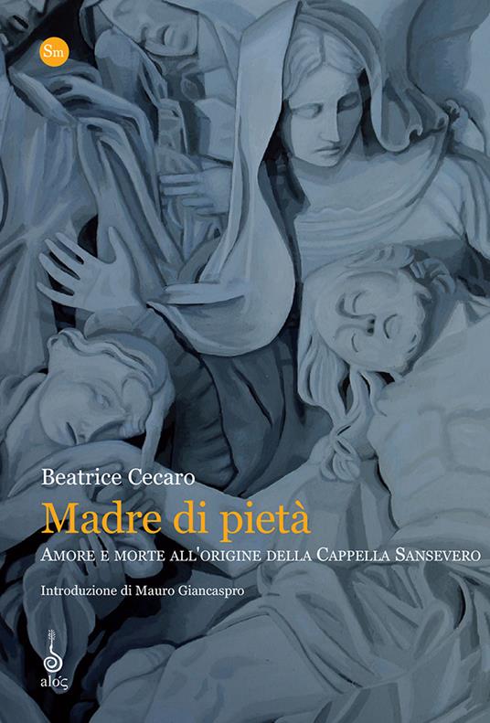 Madre di pietà. Amore e morte all'origine della cappella Sansevero - Beatrice Cecaro - copertina