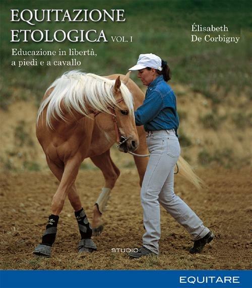 Equitazione etologica. Vol. 1: Educazione in libertà, a piedi e a cavallo - Élisabeth De Corbigny - copertina
