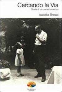 Cercando la via. Storia di un uomo luminoso - Isabella Bresci - copertina
