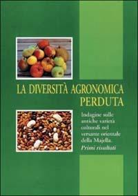 La diversità agronomica perduta. Indagine sulle antiche varietà colturali nel versante orientale della Majella - Marco Di Santo,Nicola Madonna - copertina