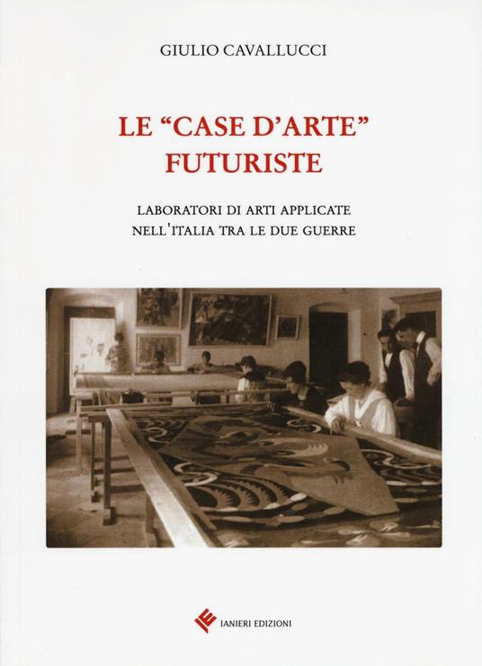 Le «case d'arte» futuriste. Laboratori di arti applicate nell'Italia tra le due guerre - Giulio Cavallucci - copertina