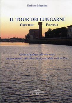 Libro Il tour dei lungarni. Crociere fluviali. Guida ai palazzi, alle case torri, ai monumenti, alle chiese ed ai ponti della città di Pisa Umberto Mugnaini