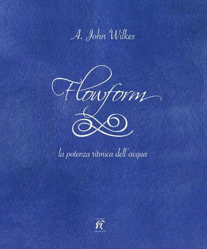 Flowform. La potenza ritmica dell'acqua. Ediz. italiana e inglese - A. John Wilkes - copertina