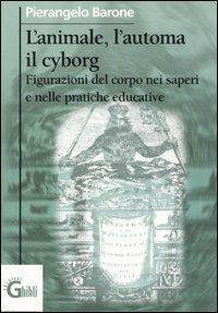 L' animale, l'automa, il cyborg. Figurazioni del corpo nei saperi e nelle pratiche educative - Pierangelo Barone - copertina