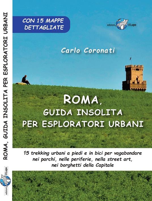 Roma, guida insolita per esploratori urbani. 15 trekking urbani a piedi e in bici per vagabondare nei parchi, nelle periferie, nella street art, nei borghetti della Capitale - Carlo Coronati - copertina