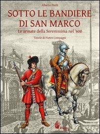 Sotto le bandiere di San Marco. Le armate della Serenissima nel '600 - Alberto Prelli - copertina