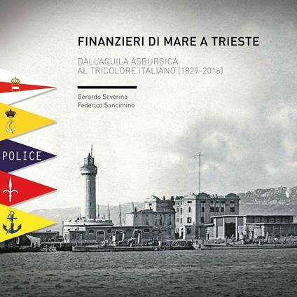 Finanzieri di mare a Trieste. Dall'aquila asburgica al tricolore italiano (1829-2016) - Gerardo Severino,Federico Sancimino - copertina
