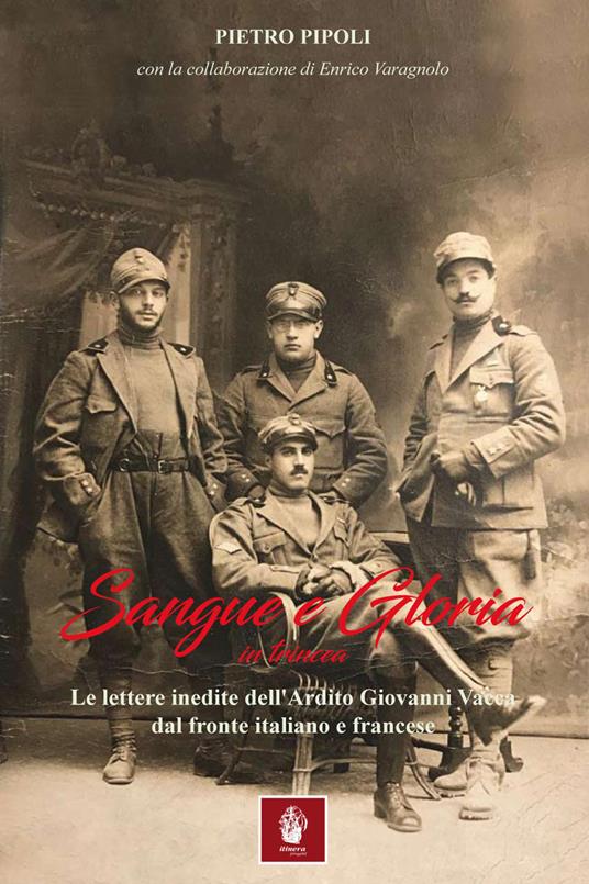 Sangue e gloria in trincea. Le lettere inedite dell'ardito Giovanni Vacca dal fronte italiano e francese - Pietro Pipoli,Enrico Varagnolo - copertina