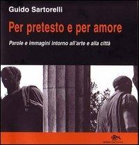 Per pretesto e per amore. Parole e immagini intorno all'arte e alla città - Guido Sartorelli - copertina