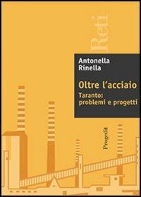 Oltre l'acciaio. Taranto: problemi e progetti - Antonella Rinella - copertina