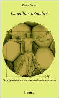 La palla è rotonda? Storia (umoristica, ma non troppo) del calcio secondo me - Davide Grassi - copertina