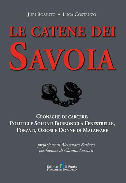 Le catene dei Savoia. Cronache di carcere, politici e soldati borbonici a Fenestrelle, forzati, oziosi e donne di malaffare - Juri Bossuto,Luca Costanzo - copertina