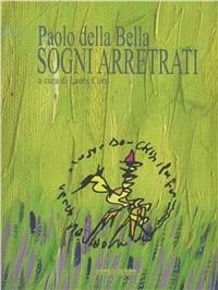 Paolo della Bella. Sogni arretrati - Laura Corti,Barbara Briganti,Vittorio Sgarbi - copertina