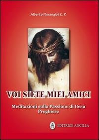 Voi siete miei amici. Meditazioni sulla passione di Gesù. Preghiere - Alberto Pierangioli - copertina