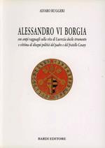 Alessandro VI Borgia. Con ampi ragguagli sulla vita di Lucrezia docile strumento e vittima di disegni politici del padre e del fratello Cesare