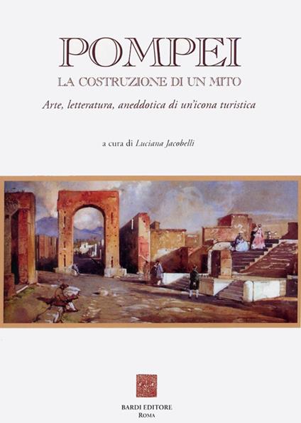 Pompei: la costruzione di un mito. Arte, letteratura, aneddotica di un'icona turistica - copertina