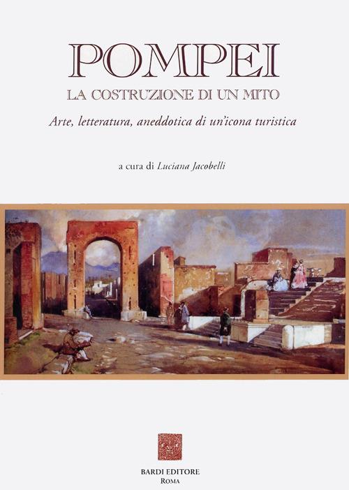 Pompei: la costruzione di un mito. Arte, letteratura, aneddotica di un'icona turistica - copertina