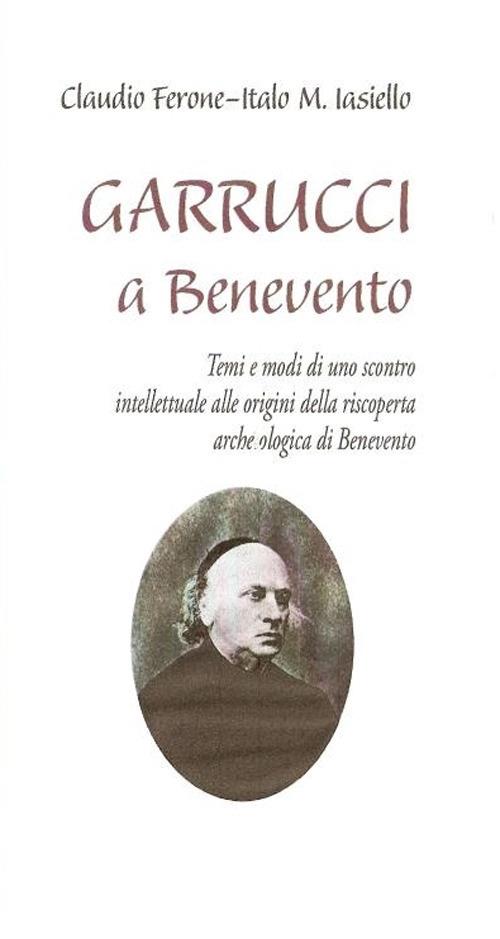 Garrucci a Benevento. Temi e modi di uno scontro intellettuale alle origini della scoperta archeologica di Benevento - Claudio Ferone,Italo M. Iasiello - copertina
