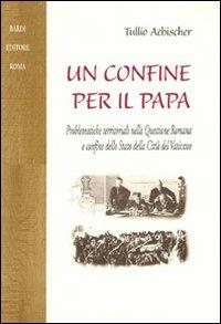 Un confine per il papa. Problematiche territoriali nella questione romana e confine dello Stato della Città del Vaticano - Tullio Aebischer - copertina